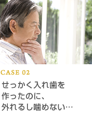 CASE02 せっかく入れ歯を作ったのに、外れるし噛めない…