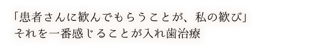 「患者さんに歓んでもらうことが、私の歓び」それを一番感じることが入れ歯治療