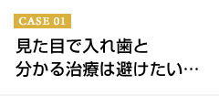 CASE01 見た目で入れ歯と分かる治療は避けたい…