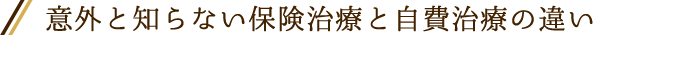 意外と知らない保険治療と自費治療の違い