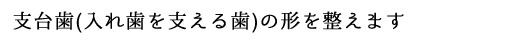 支台歯(入れ歯を支える歯)の形を整えます