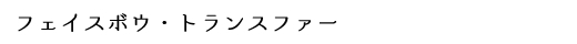 フェイスボウ・トランスファー