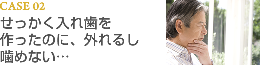 CASE02 せっかく入れ歯を作ったのに、外れるし噛めない…