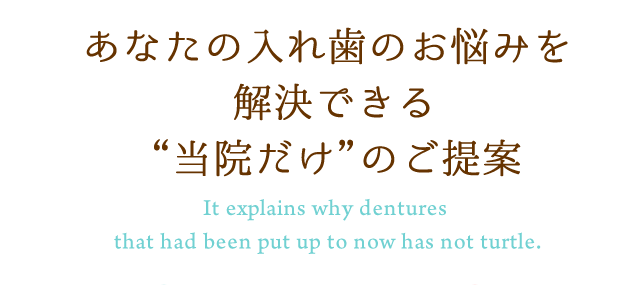 あなたの入れ歯のお悩みを解決できる“当院だけ”のご提案 It explains why dentures that had been put up to now has not turtle.