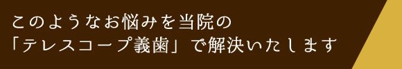このようなお悩みを当院の「テレスコープ義歯」で解決いたします